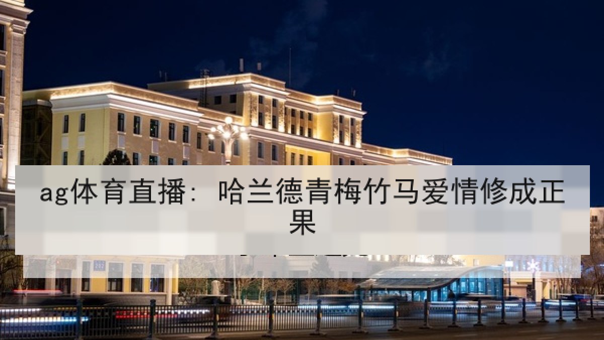 ag体育直播: 哈兰德青梅竹马爱情修成正果 ag体育直播: 哈兰德青梅竹马爱情修成正果